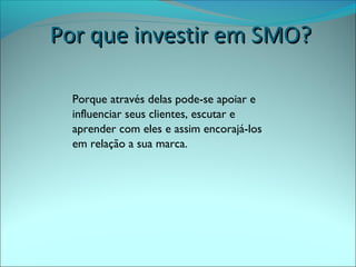 PPoorr qquuee iinnvveessttiirr eemm SSMMOO?? 
Porque através delas pode-se apoiar e 
influenciar seus clientes, escutar e 
aprender com eles e assim encorajá-los 
em relação a sua marca. 
 