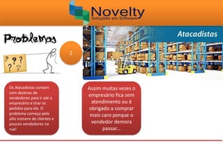 Assim muitas vezes o
empresário fica sem
atendimento ou é
obrigado a comprar
mais caro porque o
vendedor demora
passar...
Os Atacadistas contam
com dezenas de
vendedores para ir até o
empresário e tirar os
pedidos para ele. O
problema começa pelo
alto número de clientes e
poucos vendedores na
rua!
2
 