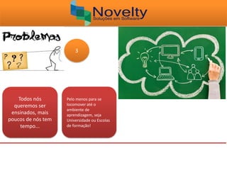 Todos nós
queremos ser
ensinados, mais
poucos de nós tem
tempo...
Pelo menos para se
locomover até o
ambiente de
aprendizagem, seja
Universidade ou Escolas
de formação!
3
 