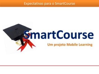 Expectativas para o SmartCourse
Um projeto Mobile Learning
 