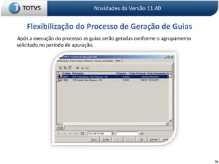 16Novidades da Versão 11.40Flexibilização do Processo de Geração de Guias       Após a execução do processo as guias serão geradas conforme o agrupamento solicitado no período de apuração.