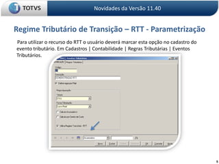 5Regime Tributário de Transição – RTT - ParametrizaçãoNovidades da Versão 11.40       Para utilizar o recurso do RTT o usuário deverá marcar esta opção no cadastro do evento tributário. Em Cadastros | Contabilidade | Regras Tributárias | Eventos Tributários.