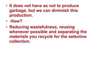 It does not have as not to produce garbage, but we can diminish this production. How? Reducing wastefulness, reusing whenever possible and separating the materials you recycle for the selective collection.