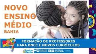 NOVO
ENSINO
MÉDIO
BAHIA
FORMAÇÃO DE PROFESSORES
PARA BNCC E NOVOS CURRÍCULOS
 