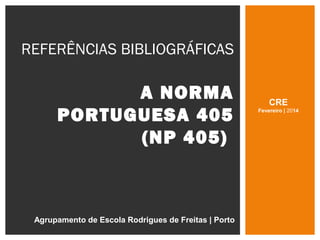 REFERÊNCIAS BIBLIOGRÁFICAS
A NORMA
PORTUGUESA 405
(NP 405)
Agrupamento de Escola Rodrigues de Freitas | Porto
CRE
Fevereiro | 2014
 