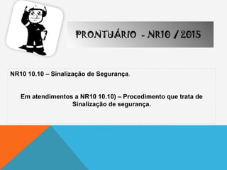 NR10 10.10 – Sinalização de Segurança.
Em atendimentos a NR10 10.10) – Procedimento que trata de
Sinalização de segurança.
PRONTUÁRIO - NR10 / 2015
 