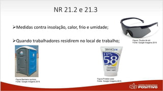 NR 21.2 e 21.3
Medidas contra insolação, calor, frio e umidade;
Quando trabalhadores residirem no local de trabalho;
Figura:Banheiro químico
Fonte: Google Imagens 2015
Figura:Protetor solar
Fonte: Google Imagens 2015
Figura: Óculos de sol
Fonte: Google Imagens 2015
 
