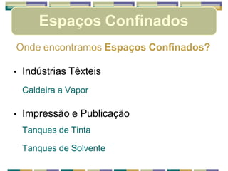 Espaços Confinados
Onde encontramos Espaços Confinados?
• Indústrias Têxteis
Caldeira a Vapor
• Impressão e Publicação
Tanques de Tinta
Tanques de Solvente
 