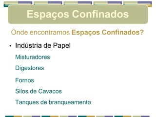 Espaços Confinados
Onde encontramos Espaços Confinados?
• Indústria de Papel
Misturadores
Digestores
Fornos
Silos de Cavacos
Tanques de branqueamento
 