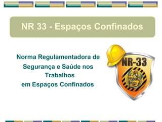 NR 33 - Espaços Confinados
Norma Regulamentadora de
Segurança e Saúde nos
Trabalhos
em Espaços Confinados
 