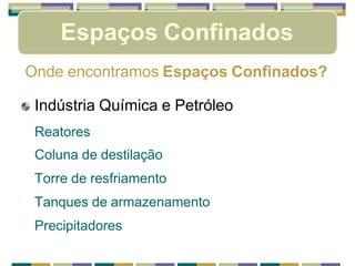 Espaços Confinados
Onde encontramos Espaços Confinados?
Indústria Química e Petróleo
Reatores
Coluna de destilação
Torre de resfriamento
Tanques de armazenamento
Precipitadores
 