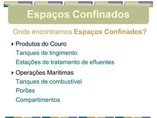 Espaços Confinados
Onde encontramos Espaços Confinados?
🞂 Produtos do Couro
Tanques de tingimento
Estações de tratamento de efluentes
🞂 Operações Marítimas
Tanques de combustível
Porões
Compartimentos
 