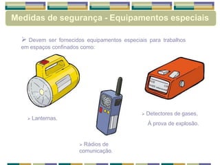 Devem ser fornecidos equipamentos especiais para trabalhos
em espaços confinados como:
 Lanternas.
 Rádios de
comunicação.
 Detectores de gases,
À prova de explosão.
Medidas de segurança - Equipamentos especiais
 
