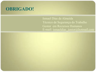 OBRIGADO!
Ismael Dias de Almeida
Técnico de Segurança do Trabalho
Gestor em Recursos Humanos
E-mail: ismaeldias_junior@hotmail.com
 