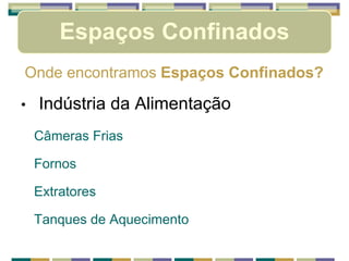 Espaços Confinados
Onde encontramos Espaços Confinados?
• Indústria da Alimentação
Câmeras Frias
Fornos
Extratores
Tanques de Aquecimento
 