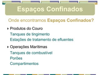 Espaços Confinados
Onde encontramos Espaços Confinados?
 Produtos do Couro
Tanques de tingimento
Estações de tratamento de efluentes
 Operações Marítimas
Tanques de combustível
Porões
Compartimentos
 