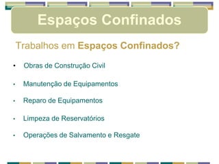 Espaços Confinados
Trabalhos em Espaços Confinados?
• Obras de Construção Civil
• Manutenção de Equipamentos
• Reparo de Equipamentos
• Limpeza de Reservatórios
• Operações de Salvamento e Resgate
 