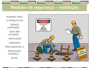 DURANTE TODO
O TRABALHO NO
ESPAÇO
CONFINADO
DEVE SER
UTILIZADA
VENTILAÇÃO
ADEQUADA
PARA GARANTIR A
RENOVAÇÃO
CONTÍNUA
DO AR.
Medidas de segurança – ventilação
 