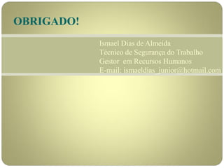 OBRIGADO!
Ismael Dias de Almeida
Técnico de Segurança do Trabalho
Gestor em Recursos Humanos
E-mail: ismaeldias_junior@hotmail.com
 