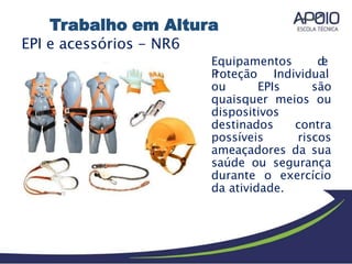 EPI e acessórios - NR6
Equipamentos d
e
P
roteção Individual
ou EPIs são
quaisquer meios ou
dispositivos
destinados contra
possíveis riscos
ameaçadores da sua
saúde ou segurança
durante o exercício
da atividade.
Trabalho em Altura
 