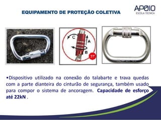 •Dispositivo utilizado na conexão do talabarte e trava quedas
com a parte dianteira do cinturão de segurança, também usado
para compor o sistema de ancoragem. Capacidade de esforço
até 22kN .
EQUIPAMENTO DE PROTEÇÃO COLETIVA
 