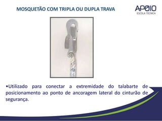 •Utilizado para conectar a extremidade do talabarte de
posicionamento ao ponto de ancoragem lateral do cinturão de
segurança.
MOSQUETÃO COM TRIPLA OU DUPLA TRAVA
 
