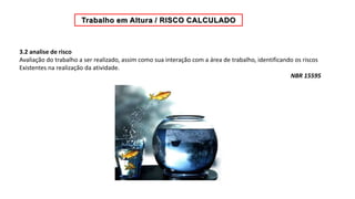 3.2 analise de risco
Avaliação do trabalho a ser realizado, assim como sua interação com a área de trabalho, identificando os riscos
Existentes na realização da atividade.
NBR 15595
 