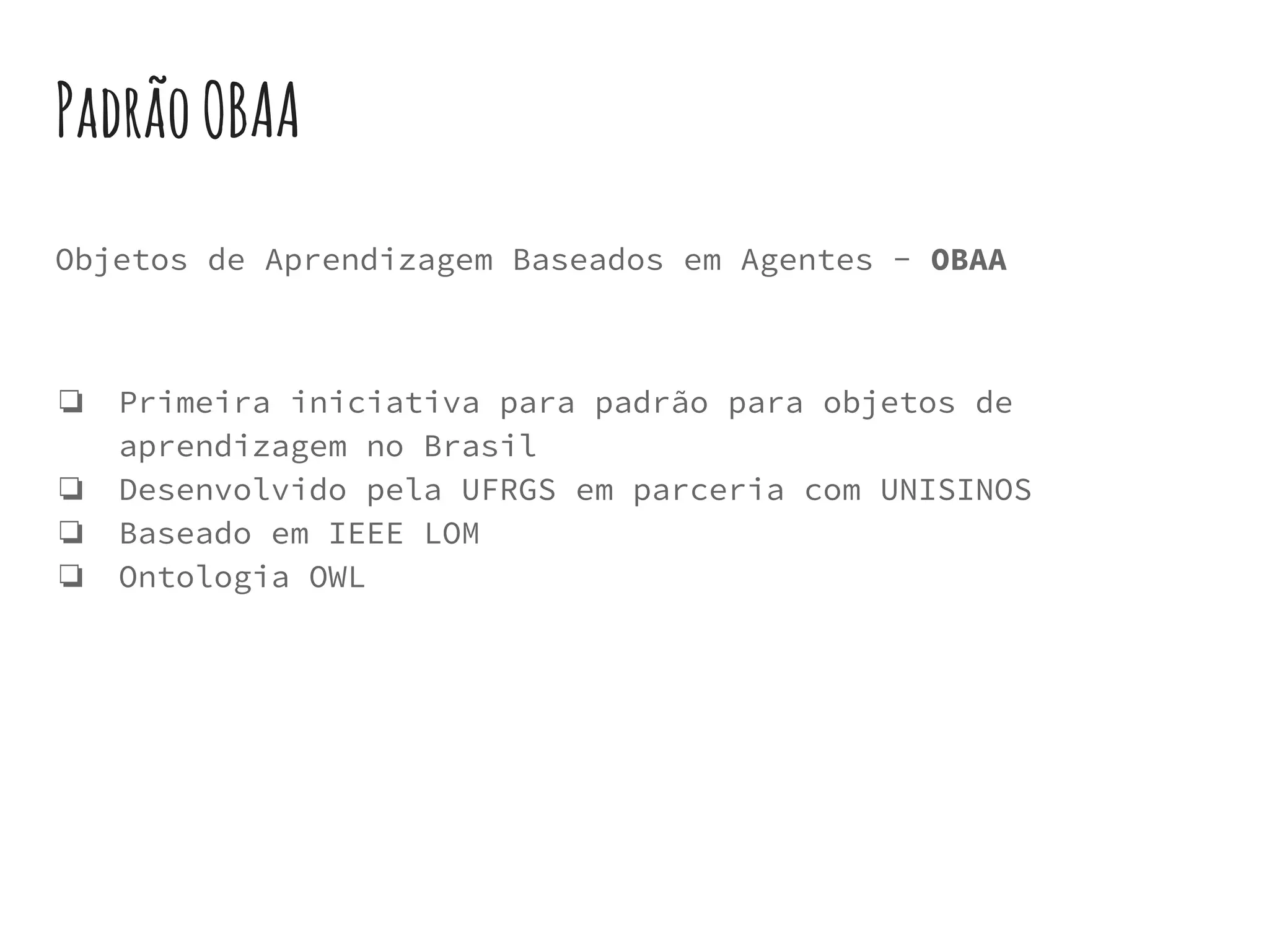 PadrãoOBAA
Objetos de Aprendizagem Baseados em Agentes - OBAA
❏ Primeira iniciativa para padrão para objetos de
aprendizagem no Brasil
❏ Desenvolvido pela UFRGS em parceria com UNISINOS
❏ Baseado em IEEE LOM
❏ Ontologia OWL
 