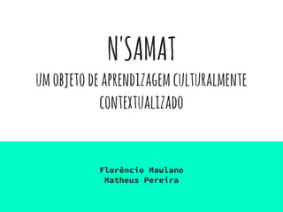 N'SAMAT
umobjetodeaprendizagemculturalmente
contextualizado
Florêncio Maulano
Matheus Pereira
 