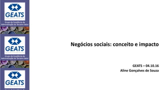 Negócios sociais: conceito e impacto
GEATS – 04.10.16
Aline Gonçalves de Souza
 