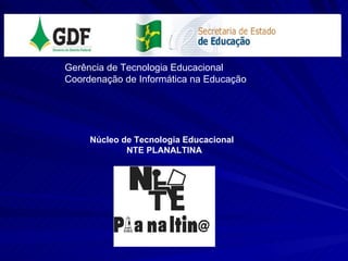 Gerência de Tecnologia Educacional Coordenação de Informática na Educação Núcleo de Tecnologia Educacional  NTE PLANALTINA 