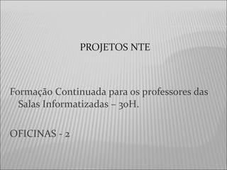 PROJETOS NTE
Formação Continuada para os professores das
Salas Informatizadas – 30H.
OFICINAS - 2
 
