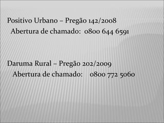 Positivo Urbano – Pregão 142/2008
Abertura de chamado: 0800 644 6591
Daruma Rural – Pregão 202/2009
Abertura de chamado: 0800 772 5060
 