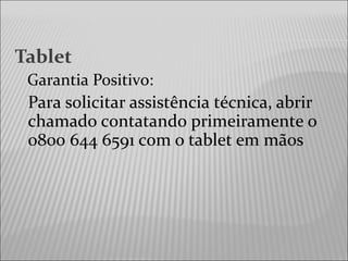 Tablet
Garantia Positivo:
Para solicitar assistência técnica, abrir
chamado contatando primeiramente o
0800 644 6591 com o tablet em mãos
 