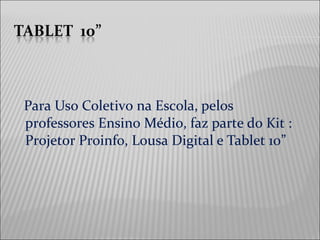 Para Uso Coletivo na Escola, pelos
professores Ensino Médio, faz parte do Kit :
Projetor Proinfo, Lousa Digital e Tablet 10”
 