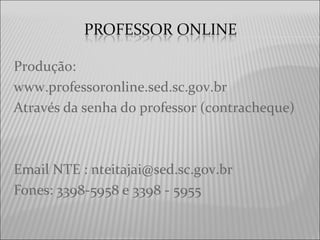 Produção:
www.professoronline.sed.sc.gov.br
Através da senha do professor (contracheque)
Email NTE : nteitajai@sed.sc.gov.br
Fones: 3398-5958 e 3398 - 5955
 