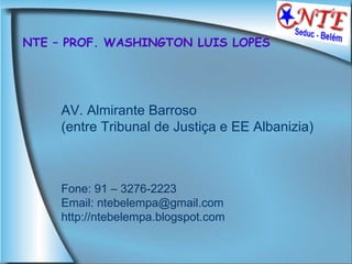 NTE – PROF. WASHINGTON LUIS LOPES AV. Almirante Barroso  (entre Tribunal de Justiça e EE Albanizia) Fone: 91 – 3276-2223 Email: ntebelempa@gmail.com http://ntebelempa.blogspot.com  