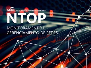 NTOPMONITORAMENTO E
GERENCIAMENTO DE REDES
DEPARTAMENTO REGIONAL DO ACRE - 2016
 