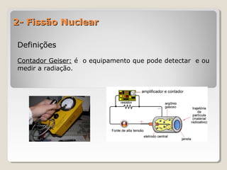 2- Fissão Nuclear2- Fissão Nuclear
DefiniçõesDefinições
Contador Geiser:Contador Geiser: é o equipamento que pode detectar e ou
medir a radiação.
 