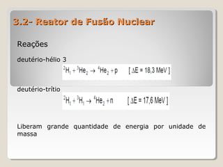 3.2- Reator de Fusão Nuclear3.2- Reator de Fusão Nuclear
ReaçõesReações
deutério-hélio 3
deutério-trítio
Liberam grande quantidade de energia por unidade de
massa
 