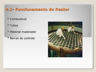 4.1- Funcionamento do Reator4.1- Funcionamento do Reator
* Combustível* Combustível
* Tubos* Tubos
* Material moderador* Material moderador
* Barras de controle* Barras de controle
 