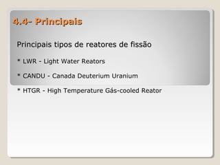 4.4- Principais4.4- Principais
Principais tipos de reatores de fissãoPrincipais tipos de reatores de fissão
* LWR - Light Water Reators
* CANDU - Canada Deuterium Uranium
* HTGR - High Temperature Gás-cooled Reator
 