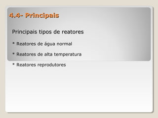 4.4- Principais4.4- Principais
Principais tipos de reatoresPrincipais tipos de reatores
* Reatores de água normal
* Reatores de alta temperatura
* Reatores reprodutores
 