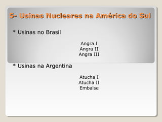 5- Usinas Nucleares na América do Sul5- Usinas Nucleares na América do Sul
** Usinas no BrasilUsinas no Brasil
Angra I
Angra II
Angra III
* Usinas na Argentina* Usinas na Argentina
Atucha I
Atucha II
Embalse
 