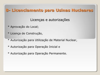 8- Licenciamento para Usinas Nucleares8- Licenciamento para Usinas Nucleares
Licenças e autorizaçõesLicenças e autorizações
* Aprovação do Local;
* Licença de Construção,
* Autorização para Utilização de Material Nuclear,
* Autorização para Operação Inicial e
* Autorização para Operação Permanente.
 
