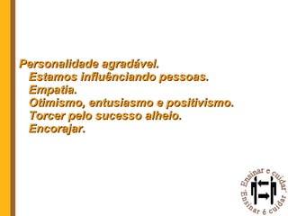 Personalidade agradável. Estamos influênciando pessoas. Empatia. Otimismo, entusiasmo e positivismo. Torcer pelo sucesso alheio. Encorajar. 