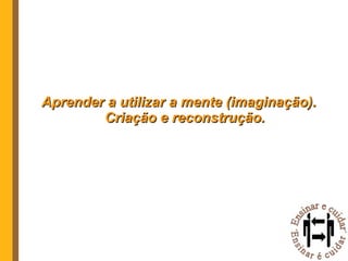Aprender a utilizar a mente (imaginação). Criação e reconstrução. 