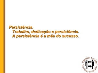 Persistência. Trabalho, dedicação e persistência. A persistência é a mãe do sucesso. 