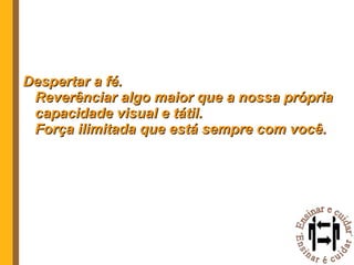 Despertar a fé. Reverênciar algo maior que a nossa própria capacidade visual e tátil. Força ilimitada que está sempre com você. 