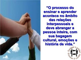 “ O processo do ensinar e aprender acontece no âmbito das relações interpessoais e deve abranger a pessoa inteira, com sua bagagem cultural, emoções e história de vida.” 